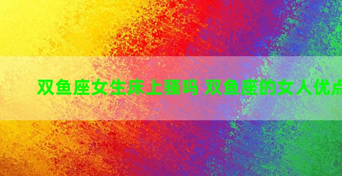 双鱼座女生床上骚吗 双鱼座的女人优点和缺点